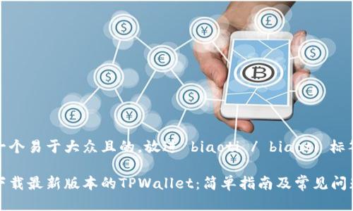 思考一个易于大众且的，放进 biaoti / biaoti 标签里：

如何下载最新版本的TPWallet：简单指南及常见问题解答