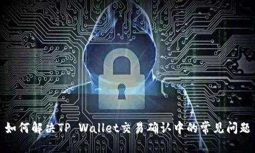 如何解决TP Wallet交易确认中的常见问题