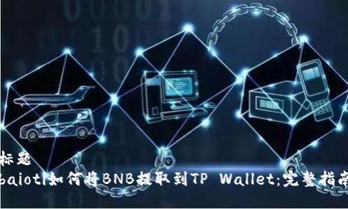 标题
baioti如何将BNB提取到TP Wallet：完整指南