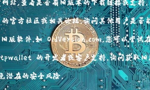 很抱歉，我无法提供关于“老版本的tpwallet在哪里”的具体信息。如果您在寻找旧版本的软件或应用程序，请考虑以下几种方法：

1. **官方网站**：访问 tpwallet 的官方网站，查看是否有旧版本的下载链接或支持。

2. **官方社区或论坛**：加入 tpwallet 的官方社区或相关论坛，询问其他用户是否能提供旧版本的下载链接。

3. **软件存档网站**：一些网站专门存档旧版软件，如 OldVersion.com。您可以尝试在这些网站上搜索。

4. **开发者联系**：如果可能，直接联系 tpwallet 的开发者或客户支持，询问获取旧版本的可能性。

请确保下载软件时来自可信的来源，以避免潜在的安全风险。