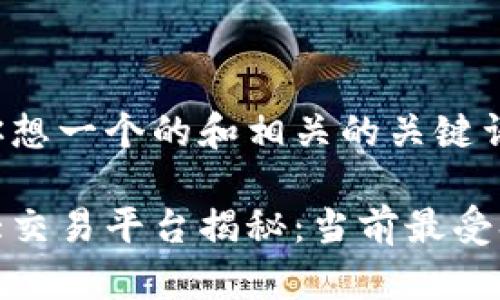 但我会帮你想一个的和相关的关键词。

区块链最大交易平台揭秘：当前最受欢迎的选择