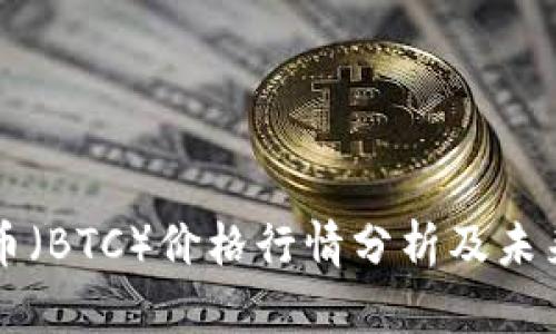 今天比特币（BTC）价格行情分析及未来趋势展望