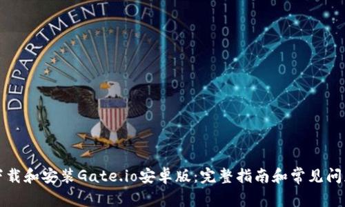 如何下载和安装Gate.io安卓版：完整指南和常见问题解答