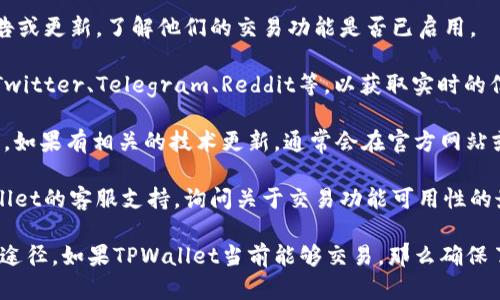 截至到我最后的知识更新（2023年10月），TPWallet是一个加密货币钱包和去中心化交易平台。如果你想知道TPWallet是否能够进行交易，你需要查看以下几个方面：

1. **官方网站**：访问TPWallet的官方网站，查找最新的公告或更新，了解他们的交易功能是否已启用。

2. **社交媒体和社区**：查看TPWallet的社交媒体账户，如Twitter、Telegram、Reddit等，以获取实时的信息和用户反馈。

3. **技术状态**：有时交易暂停可能是由于技术问题或维护。如果有相关的技术更新，通常会在官方网站或社交媒体上发布。

4. **用户支持**：如果你有具体的问题，可以直接联系TPWallet的客服支持，询问关于交易功能可用性的最新信息。

在确认TPWallet是否能交易之前，上述步骤都是重要的验证途径。如果TPWallet当前能够交易，那么确保了解相关的交易流程和使用注意事项。