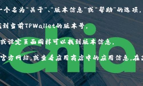 要查看TPWallet的版本，您可以按照以下步骤操作：

1. **打开TPWallet应用**：在您的设备上找到并启动TPWallet应用程序。

2. **进入设置页面**：通常在应用的主界面右上角或左上角会有一个设置或更多选项的图标，点击进入。

3. **查找关于或版本信息**：在设置页面中，您应该能找到一个名为“关于”、“版本信息”或“帮助”的选项。

4. **查看版本号**：在“关于”或者“版本信息”页面，您可以找到当前TPWallet的版本号。

如果您使用的是 TPWallet 的网页版本，通常在网页的底部或设定页面同样可以找到版本信息。

如果您依然无法找到版本信息，可以考虑查看 TPWallet 的官方网站，或查看应用商店中的应用信息。在某些情况下，更新至最新版本的过程中，也会自动显示版本号。

如果您有其他技术问题或需要进一步的帮助，请告诉我！