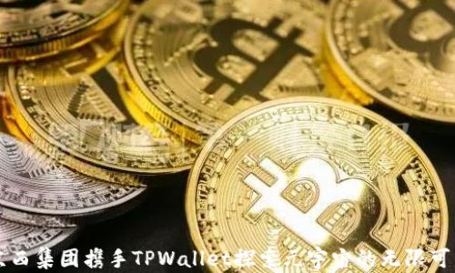 
京西集团携手TPWallet探索元宇宙的无限可能