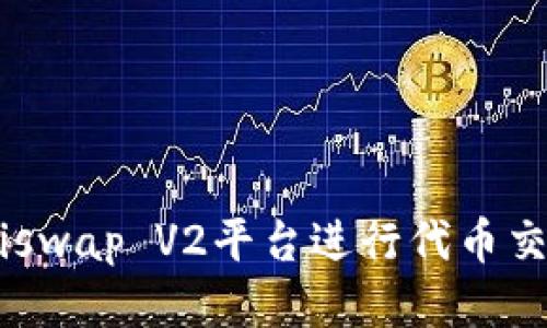 如何使用Uniswap V2平台进行代币交易：新手指南