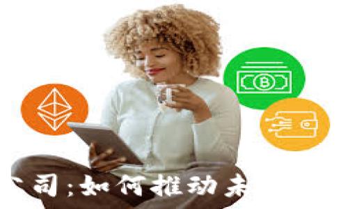  
区块链技术公司：如何推动未来数字经济的变革