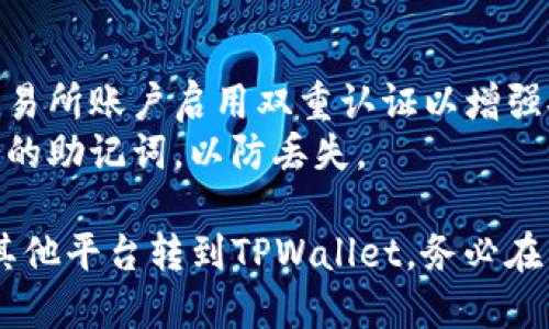 要将TRX币从一个平台转移到TPWallet，您可以按照以下步骤操作：

### 步骤一：准备
1. **获取TPWallet地址**：
   - 打开您的TPWallet应用程序。
   - 选择“TRX”或“波场”（Tron）币种。
   - 找到“接收”或“收款”选项，您会看到一个TRX地址。这是您需要转账的地址。

2. **确保有足够的TRX**：
   - 检查您的钱包或交易所账户，确保您有足够的TRX进行转账，并留意可能的转账费用。

### 步骤二：在交易所或其他钱包中发起转账
3. **登录到您的交易所账户或外部钱包**：
   - 如果您是通过交易所（如币安、火币网等）操作，请登录您的账户。
   - 如果您是在其他钱包中，请打开那个钱包。

4. **找到“提现”或“转账”选项**：
   - 选择TRX币种。
   - 输入TPWallet中获得的TRX收款地址。

5. **确认转账详情**：
   - 输入您要转账的金额。
   - 确认交易费用（请注意，有些平台可能会收取一定的提现费用）。

### 步骤三：确认转账
6. **提交转账请求**：
   - 仔细检查地址和金额，确保无误后提交转账请求。

7. **等待转账确认**：
   - 转账需要一些时间来进行网络确认，您可以在交易所或钱包中查看转账状态。
   - 备注：TRX网络的确认时间通常比较快，但具体时间取决于网络拥堵情况。

### 步骤四：在TPWallet中查看余额
8. **检查TPWallet余额**：
   - 打开TPWallet，您应该能够看到转入的TRX已经到账。

### 常见问题
- **转账失败的原因**：
  - 地址错误：确保TRX地址完全正确，任何错误都会导致资金损失。
  - 余额不足：确保您帐户中有足够的TRX来覆盖转账金额和相关费用。

- **如何提高安全性**：
  - 启用双重认证：确保您的钱包和交易所账户启用双重认证以增强安全性。
  - 备份助记词：确保安全地备份钱包的助记词，以防丢失。

通过以上步骤，您可以顺利将TRX币从其他平台转到TPWallet。务必在转账前仔细核对信息，确保安全和准确。