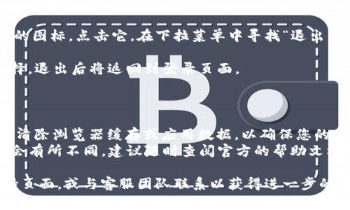 退出TP Wallet账号的步骤相对简单，但具体的操作会取决于您使用的设备（手机或电脑）以及应用程序的版本。不过，通常情况下，您可以按照以下步骤在TP Wallet中退出账号：

### 在手机应用上退出账号：

1. **打开TP Wallet应用**：首先，确保您已经打开了TP Wallet的应用程序。
  
2. **进入个人中心**：在应用的主界面上，通常在右下角会有一个“个人中心”或“我的”选项，点击进入。

3. **找到退出选项**：在个人中心或设置界面，向下滑动，寻找“退出登录”或“注销账号”的选项。

4. **确认退出**：点击退出按钮后，系统可能会要求您确认，确保您真的想要退出账号，点击确认。

### 在电脑网页版退出账号：

1. **打开TP Wallet网站**：通过浏览器访问TP Wallet的官方网站。

2. **登录您的账户**：如果您已经登录，您应该能看到您的账户信息在页面上。

3. **注销账户**：通常在页面的右上角会有一个用户头像或用户名的图标，点击它，在下拉菜单中寻找“退出”或“注销”选项。

4. **确认退出**：点击退出后，可能会弹出确认窗口，请确认您的选择，退出后将返回到登录页面。

### 提示

- **注意安全**：如果您是在公共场所使用您的设备，建议在退出后清除浏览器缓存或应用数据，以确保您的账户安全。
- **版本更新**：如果您使用的TP Wallet有更新，界面或步骤可能会有所不同，建议随时查阅官方的帮助文档或社区支持。

如果您在退出过程中遇到困难，可以考虑查看TP Wallet的官方支持页面，或与客服团队联系以获得进一步的帮助。