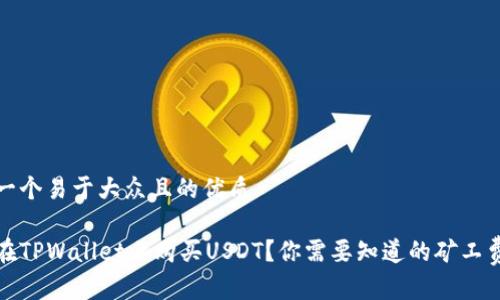 思考一个易于大众且的优质

如何在TPWallet上购买USDT？你需要知道的矿工费揭秘