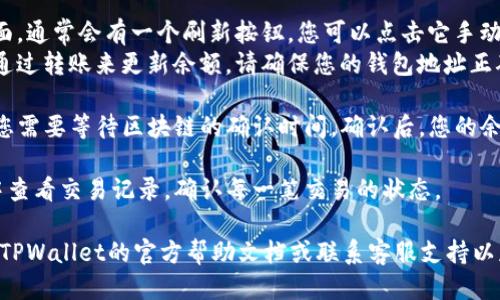 要更新TPWallet的余额，您可以按照以下步骤操作：

1. **打开TPWallet应用**：首先，确保您的TPWallet应用已成功安装并打开。

2. **登录账户**：输入您的账户信息进行登录。如果您还没有账户，请进行注册。

3. **连接钱包**：确保您的钱包已经连接到正确的网络（如Ethereum、BSC等），以根据需要更新余额。

4. **查看余额信息**：在主界面上，您可以查看一下当前余额。通常会显示您所有支持的代币余额。

5. **更新余额**：
   - **手动刷新**：在余额界面，通常会有一个刷新按钮，您可以点击它手动更新余额。
   - **转账接收**：如果您想通过转账来更新余额，请确保您的钱包地址正确，并从其他账户向您发送代币。

6. **等待确认**：完成转账后，您需要等待区块链的确认时间。确认后，您的余额应该会自动更新。

7. **检查交易记录**：在应用中查看交易记录，确认每一笔交易的状态。

如果您遇到任何问题，建议查看TPWallet的官方帮助文档或联系客服支持以获得更多帮助。