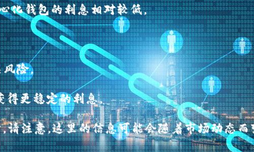 区块链钱包的利息因不同类型和品牌的钱包、所持有的加密货币及市场条件而异。许多区块链钱包和平台提供的存款与借贷服务可能会给予用户利息，以激励用户保留其加密资产。这些利息通常是基于用户存入的资产数量和存储时间进行计算的。以下是一些基本的信息：

1. **钱包类型**：一些集中式钱包或借贷平台（如BlockFi、Gemini Earn等）通常会提供相对较高的利息，而去中心化钱包的利息相对较低。

2. **利率范围**：根据市场情况和钱包的类型，利息通常在2%到10%之间，某些特定项目可能提供更高的回报。

3. **风险因素**：高利息通常意味着高风险。因此，在选择某个钱包或平台时，用户应永远保持警惕，确保了解相关风险。

4. **稳定币/数字资产**: 持有稳定币（如USDC、DAI）一般会比持有波动性更大的加密货币（如比特币、以太坊）获得更稳定的利息。

建议在选择使用区块链钱包前，您可以进行充分的研究和对比，确保选择适合您需求和风险承受能力的选项。同时，请注意，这里的信息可能会随着市场动态而变化。