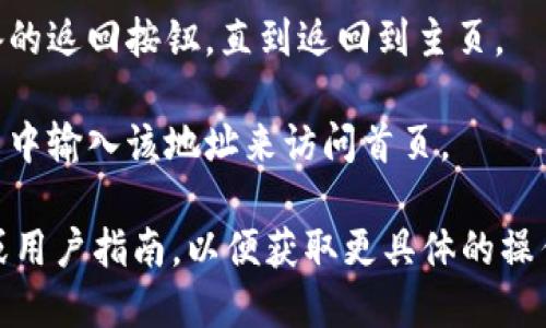 要返回TPWallet的首页，您可以按照以下步骤进行操作：

1. **查找首页按钮**：大多数应用程序和网站的结构都包含一个明显的“首页”按钮，通常位于应用界面的导航栏或菜单中。查看TPWallet的菜单，寻找类似“回到首页”或“主页”的选项。

2. **刷新页面**：如果您在浏览器中使用TPWallet的网页版，可以尝试通过按下“F5”键或点击浏览器的刷新按钮来重新加载页面，通常这也会将您带回到首页。

3. **使用返回键**：如果您在移动设备上使用TPWallet，可以尝试按下设备的返回按钮，直到返回到主页。

4. **直接输入网址**：如果您知道TPWallet的首页网址，可以手动在浏览器中输入该地址来访问首页。

如果您满足于这些基本指引并具有一定的技术背景，也可以查阅官方网站或用户指南，以便获取更具体的操作步骤和解决方案。