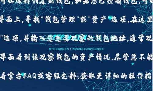 TPWallet（TP链钱包）通常可以通过以下步骤观察或管理您的钱包:

1. **下载及安装TPWallet**: 首先确保您已经下载并安装了TPWallet应用程序，您可以在各大应用商店中找到它。

2. **创建或导入钱包**: 如果您是新用户，可以选择创建新钱包。如果您已经有钱包，可以通过私钥或助记词导入。

3. **找到观察钱包功能**: 在TPWallet的界面上，寻找“钱包管理”或“资产”选项。在这里，您应该可以看到添加或观察的钱包选项。

4. **添加观察钱包**: 选择“添加观察钱包”选项，并输入您想要观察的钱包地址。通常观察钱包不需要私钥，只需输入公钥地址即可。

5. **查看资产**: 添加后，您应该可以在主界面看到该观察钱包的资产情况，尽管您不能直接对其进行交易或转账操作。

如果您在使用TPWallet时仍有疑问，建议查看官方FAQ或客服支持，获取更详细的操作指导和技术支持。