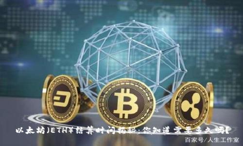 以太坊（ETH）结算时间揭秘：你知道需要多久吗？