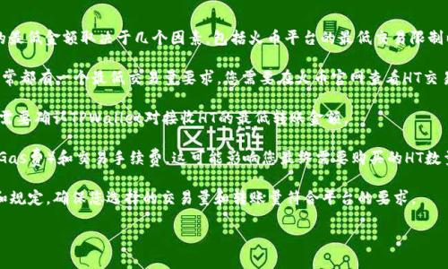 在火币交易所购买HT（Huobi Token）并将其转移到TPWallet的最低金额取决于几个因素，包括火币平台的最低交易限制以及TPWallet的接收限制。以下是一些可能的步骤和考虑因素：

1. **火币最低交易量**：每种数字货币在火币交易所的交易通常都有一个最低交易量要求。您需要在火币官网查看HT交易对的最低买入量。

2. **TPWallet接收限制**：在将HT转移到TPWallet之前，您还需要确认TPWallet对接收HT的最低转账金额。

3. **手续费**：在进行交易和转账时，还需要考虑网络手续费（Gas费）和交易手续费，这可能影响您最终需要购买的HT数量。

建议您直接在火币和TPWallet的官方网站上查找最新的信息和规定，确保您选择的交易量和转账量符合平台的要求。

如果您有其他具体问题或需要进一步的帮助，请告诉我！