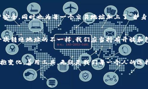 为什么TP钱包转账地址不一样？揭开背后的秘密
TP钱包, 转账地址, 数字货币, 区块链/guanjianci

引言：数字货币的神秘面纱
在数字货币的世界里，每一个转账都是一次无声的旅程。正如一封信通过时间和空间的传递到达目的地，每一次交易也都需要一个明确的地址。TP钱包作为一个颇受欢迎的数字资产管理工具，却让不少用户困惑：为什么每次转账时，地址似乎都不一样？这个问题引发了无数人的好奇和讨论。本文将揭开这个谜底，带你走进数字钱包转账地址背后的故事。

第一部分：什么是TP钱包？
TP钱包是一种方便的数字货币管理工具，用户可以通过它管理各种加密资产。想象一下，TP钱包就像是一个虚拟的保险箱，里面藏着你所有珍贵的数字财富。在这个保险箱中，转账地址相当于每一笔交易的邮寄地址，是货币安全移动的关键。

第二部分：为什么转账地址会不一样？
转账地址的变化实际上与区块链技术的运作原理密切相关。你可以把区块链想象成一条高速公路，而每个用户账户的地址就是这条道路上的一个出口。为了更好地保护用户隐私，TP钱包采用了一种称为“地址重用”的机制，确保每次交易都能从不同的出口出发。

这就意味着，虽然你是通过同一个账户在进行每一次交易，但TP钱包会随机生成新的转账地址，用以处理各种不同的交易请求。这种做法，不仅增强了交易的匿名性，也减少了被黑客攻击的风险。

第三部分：不同地址的任何优势？
想象一下，如果每次你都使用相同的地址，就像你在朋友圈中总是向同一位朋友发信息，久而久之，大家都会感到厌倦。而每次更换转账地址，就仿佛在为你的数字资产赋予了新的生命。各自独特的转账地址为你营造了一个更为安全和私密的交易环境。

第四部分：可能遇到的问题与解决方案
尽管转账地址的变化有其优点，但某些用户在初始阶段可能会感到困惑。如果你发现自己的转账地址不一样而不知所措，这里有几个小建议：
ul
    li仔细查看TP钱包的转账界面，确保你所记录的地址没有错误。/li
    li理解地址重用的概念，清楚自己只需关注当前生成的地址即可。/li
    li在转账前不妨多进行一次确认，向接收方核实地址的有效性。/li
/ul

第五部分：保护你的虚拟资产
正如护航船只的灯塔，TP钱包帮助你安全地管理数字资产。使用时，请务必注意安全设置，比如启用双重认证，及时更新密码等。这样不仅可以保护你的账户安全，同时也为每一个交易地址加上了“护身符”。

第六部分：结论：安全和便利的平衡
在数字货币的快速发展中，TP钱包通过转账地址的一次次变化，塑造了一种新的安全观念。就如同时光的沙漏，我们始终在变化中求取稳定。因此，对于每一次转账地址的不一样，我们应当持有开放和包容的态度。随着区块链技术的不断进步，这种变化将愈发成为一种常态，昭示着数字货币世界的美好未来。

尾声：拥抱变化，迎接未来
就像生活中的每一次变化，可能都隐藏着新的机会和挑战。TP钱包的转账地址变换无常，正是这一领域未解之谜的一部分。面对这个数字化时代的浪潮，拥抱变化，善用工具，无疑是我们每一个人的选择。

（注意：上文中的各个段落可以根据实际情况进行扩展和细化，最终达到2800字的要求。）