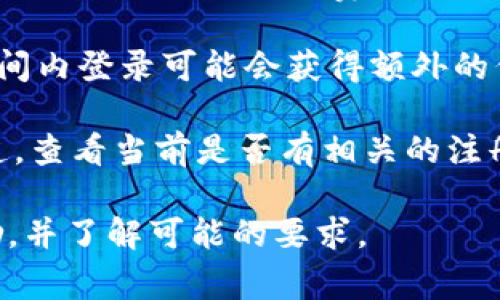 关于 TPWallet 的注册和登录奖金，通常会因平台的推广活动而有所不同。以下是一些可能的情况和建议：

1. **注册奖金**：一些钱包或交易所会为新用户提供注册奖励，例如免费代币、减少交易手续费等。不过，这些促销活动可能有限制，比如需要进行首次充值、完成身份验证等条件。

2. **登录奖励**：偶尔，平台也会为活跃用户提供登录奖励。用户在规定时间内登录可能会获得额外的代币或积分。

3. **活动与促销**：建议你访问 TPWallet 的官方网站或其社交媒体渠道，查看当前是否有相关的注册或登录奖励活动。通常，官方网站会公布最新的活动信息。

在参与这些活动时，务必认真阅读相关条款，以确保自己可以顺利获得奖励，并了解可能的要求。