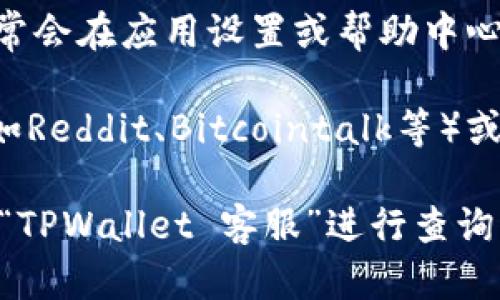 找到TPWallet的客服支持，可以通过以下几种方式：

1. **官方网站**：访问TPWallet的官方网站，通常会在页面底部或“联系我们”部分提供客服联系方式或在线客服窗口。

2. **社交媒体**：TPWallet可能会在社交媒体平台（如Twitter、Facebook、Telegram等）上有官方账号，你可以通过这些平台直接联系他们的客服。

3. **应用内支持**：如果你使用TPWallet的移动端应用，通常会在应用设置或帮助中心中找到客服的联系信息或功能。

4. **社区论坛与帮助中心**：有些项目可能会在社区论坛（如Reddit、Bitcointalk等）或专门的帮助中心回答常见问题，提供支持。

如果你找不到具体的客服信息，可以直接在搜索引擎中输入“TPWallet 客服”进行查询，通常会有相关的讨论或文章提供帮助。