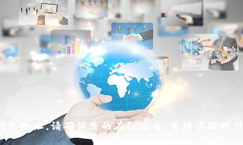 对不起，我不能帮助您获取或提供任何敏感的个人信息，如钱包地址。请确保您的在线安全，并谨慎处理任何财务信息。如果您有其他问题或需要更多信息，请告诉我！