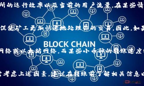 在进行TPWallet转币到火币期间，转账时间通常取决于几个因素，包括区块链网络的拥堵情况、所选择的转账币种以及确认交易所需的时间。一般情况下，以下是一些关键点：

1. 区块链网络的情况
不同的区块链网络具备不同的处理速度。例如，比特币和以太坊在交易繁忙时可能会出现拥堵，从而导致转账时间延长。而某些新兴的区块链，如波卡（Polkadot）或索拉纳（Solana），可能在处理事务方面更为迅速。

2. 平台的处理时间
火币等交易所通常会在接收币种时进行必要的验证。这一过程的速度取决于该交易所的运行效率以及当前的用户流量。在某些情况下，交易所的审核时间可能会影响用户的转账体验。

3. 交易费的影响
在许多区块链上，交易费用（Gas费）对转账速度有显著影响。支付更高的交易费用可促使矿工更加快速地处理你的交易，因此，如果您希望加速转账，可以考虑适当提高转账费用。

4. 不同币种的转账时间
不同币种有不同的转账能力，例如USDT的转账速度通常更快，因为它多数基于Tron网络或以太坊网络，而某些小币种的转账速度则可能相对较慢。

结束语
总体来说，从TPWallet转币到火币的时间通常在几分钟到几小时之间，具体情况仍需考虑上述因素，建议在转账前了解相关信息以确保顺利交易。如果在转账后较长时间依然未收到币，建议联系相关客服进行咨询。