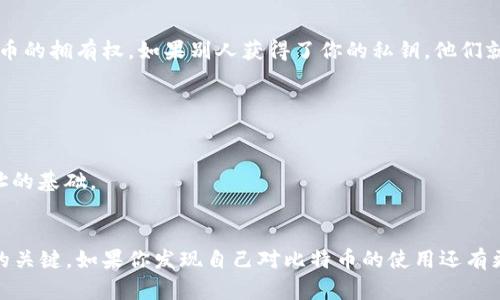 比特币钱包地址和私钥并不一样，它们在比特币的使用和安全中扮演着不同的角色。下面是对二者的详细解释和比较：

### 比特币钱包地址
比特币钱包地址是一个公开的字符串，通常由字母和数字组成，长度为26到35个字符。它类似于银行账户号码，用户可以将这个地址分享给别人，从而接受比特币转账。钱包地址是经过哈希处理后的公钥，包含了一些信息，但不包含任何敏感数据。

### 私钥
私钥则是用户的秘密字符串，只能由钱包持有者保管。它是用来签署交易的，证明用户对钱包内比特币的拥有权。如果别人获得了你的私钥，他们就可以完全控制你的比特币。因此，私钥必须保持绝对的私密，任何时候都不应分享。

### 二者的关系
- **安全性**: 比特币钱包地址是公开的，可以自由分享；而私钥必须严格保密。
- **功能**: 钱包地址用于接收比特币，私钥则用于管理和支配比特币。
- **生成**: 钱包地址是从公钥生成的，而公钥又是通过私钥生成的，这意味着私钥是生成钱包地址的基础。

### 结论
在使用比特币及其钱包时，牢记钱包地址和私钥的区别是非常重要的。保护好私钥是确保资产安全的关键。如果你发现自己对比特币的使用还有更多疑问，继续深入学习相关知识，才能更好地管理和利用这种数字货币。