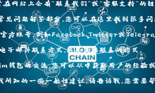 我无法直接为您提供im钱包官网客服的信息，但我可以为您提供一些通用建议，帮助您找到所需的支持。

1. **官网查找**：首先访问im钱包的官方网站，通常在网站上会有“联系我们”或“客服支持”的链接。

2. **常见问题解答（FAQ）**：许多钱包官网会提供常见问题解答部分，您可以在这里找到很多问题的解答。

3. **社交媒体**：检查im钱包是否在社交媒体上有官方账号，例如Facebook、Twitter或Telegram。在这些平台上，您可能能够直接与客服团队联系。

4. **客服电话或邮箱**：在网站上寻找客服热线或电子邮件联系方式，这是直接联系的方式。

5. **社区论坛**：一些用户社区或论坛可能有关于im钱包的交流，您可以从中获取用户的经验或建议。

如果您有具体的问题或需求，我可以尝试提供基于我所知的一些一般性建议。请告诉我，您需要帮助的具体内容！