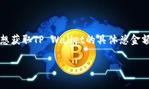 TP Wallet的总资产和具体金额通常是变化的，取决于市场价格、交易活动和知名度。如果您想获取TP Wallet的具体总金额受益，建议查看其官方网站或相关的区块链数据分析平台，以获取最新的资产信息和状况。 

如果您有其他关于TP Wallet或者其他加密货币相关的问题，欢迎继续询问！