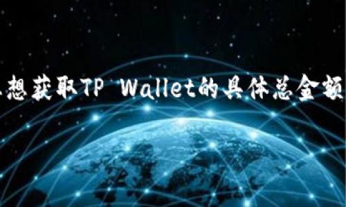 TP Wallet的总资产和具体金额通常是变化的，取决于市场价格、交易活动和知名度。如果您想获取TP Wallet的具体总金额受益，建议查看其官方网站或相关的区块链数据分析平台，以获取最新的资产信息和状况。 

如果您有其他关于TP Wallet或者其他加密货币相关的问题，欢迎继续询问！