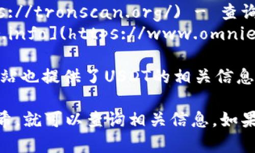 关于USDT（Tether）的区块链查询，您可以访问以下几个网站来进行USDT交易记录和余额的查询：

1. **Tether 官方网站**: [Tether.io](https://tether.to/) - 在官方页面中，您可以找到他们提供的链上查询工具。

2. **区块链浏览器**: 您可以使用一些主流的区块链浏览器来查询USDT的相关信息，比如：
   - **Ethereum 区块链浏览器**: [Etherscan.io](https://etherscan.io/) - 查询 ERC-20 版本的 USDT。
   - **Tron 区块链浏览器**: [Tronscan.org](https://tronscan.org/) - 查询 TRC-20 版本的 USDT。
   - **OmniLayer 区块链浏览器**: [OmniExplorer.info](https://www.omniexplorer.info/) - 查询 Omni Layer 上的 USDT。

3. **CoinGecko** 和 **CoinMarketCap**: 这两个网站也提供了USDT的相关信息，包括市场数据和交易记录。

使用这些网站时，您只需要输入您的USDT地址或交易哈希，就可以查询相关信息。如果您需要进一步的帮助或者有具体的问题，欢迎随时询问！