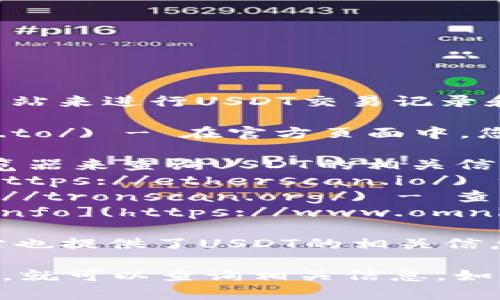 关于USDT（Tether）的区块链查询，您可以访问以下几个网站来进行USDT交易记录和余额的查询：

1. **Tether 官方网站**: [Tether.io](https://tether.to/) - 在官方页面中，您可以找到他们提供的链上查询工具。

2. **区块链浏览器**: 您可以使用一些主流的区块链浏览器来查询USDT的相关信息，比如：
   - **Ethereum 区块链浏览器**: [Etherscan.io](https://etherscan.io/) - 查询 ERC-20 版本的 USDT。
   - **Tron 区块链浏览器**: [Tronscan.org](https://tronscan.org/) - 查询 TRC-20 版本的 USDT。
   - **OmniLayer 区块链浏览器**: [OmniExplorer.info](https://www.omniexplorer.info/) - 查询 Omni Layer 上的 USDT。

3. **CoinGecko** 和 **CoinMarketCap**: 这两个网站也提供了USDT的相关信息，包括市场数据和交易记录。

使用这些网站时，您只需要输入您的USDT地址或交易哈希，就可以查询相关信息。如果您需要进一步的帮助或者有具体的问题，欢迎随时询问！