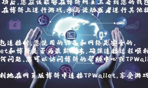 要在网页版博饼中连接TPWallet，可以按照以下步骤进行操作：

### 步骤 1: 打开TPWallet

1. **下载并安装TPWallet**：如果您还没有安装TPWallet，可以在应用商店中下载并安装它。
2. **打开TPWallet**：启动TPWallet应用，确保它可以正常运行。

### 步骤 2: 创建或导入钱包

1. **创建新钱包**：如果是首次使用，请按照提示创建一个新钱包，并记下助记词。
2. **导入已有钱包**：如果您已经有钱包，可以选择导入功能，根据助记词导入。

### 步骤 3: 访问网页版博饼

1. **打开浏览器**：启动您的互联网浏览器。
2. **输入网址**：访问博饼的官方网站，确保您进入的是官方的网页。

### 步骤 4: 连接TPWallet

1. **找到连接钱包的选项**：在博饼网页上，通常会有“连接钱包”或“进入游戏”的按钮。
2. **选择TPWallet**：在连接钱包的选项中，点击选择TPWallet。 
3. **授权连接**：系统会提示您授权TPWallet连接博饼，请确认并允许。

### 步骤 5: 完成连接

1. **检查连接状态**：连接成功后，您应该能够在博饼网页上看到您的钱包地址。
2. **开始使用**：现在您可以在博饼上进行游戏，参与活动或者进行其他操作。

### 附加信息

- **安全性**：确保在进行钱包连接时，您使用的设备和网络是安全的。
- **版本更新**：检查TPWallet和博饼是否为最新版本，确保连接过程顺利。
- **常见问题**：如果遇到任何问题，您可以访问博饼的帮助中心或TPWallet的支持页面寻求解决方案。

通过以上步骤，您应该能够顺利地在网页版博饼中连接TPWallet，享受游戏的乐趣。