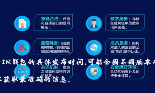 IM钱包（IM Wallet）是一款数字资产管理工具，主要用于存储和管理加密货币的电子钱包。关于IM钱包的具体发布时间，可能会因不同版本而有所不同。通常，新的钱包应用会在其官方网站或相关的社交媒体平台上公告首次发布的时间。

如果你需要了解某个特定版本或相关信息，我建议查看IM钱包的官方网站或最新的新闻更新，以获取最准确的信息。