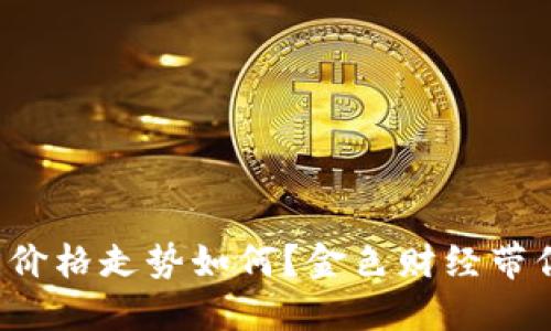 今天比特币价格走势如何？金色财经带你深入解读！
