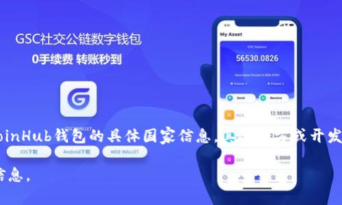 CoinHub钱包是一个数字资产钱包，通常为用户提供加密货币存储、转账等服务。关于CoinHub钱包的具体国家信息，其运营方或开发团队的所在地可能会有所不同，具体信息可能需要查阅其官方网站或相关的支持文档。

如果你需要更多关于CoinHub钱包的详细信息，建议访问官方渠道获取最新和准确的信息。