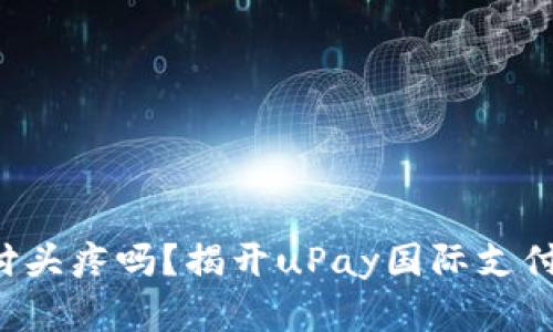 你还在为国际支付头疼吗？揭开uPay国际支付钱包的神秘面纱！