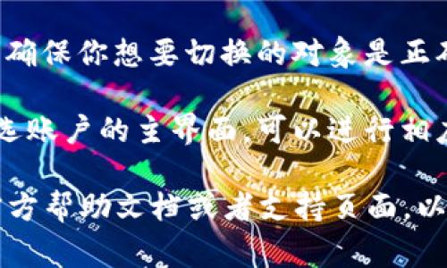 在TPWallet中切换账户的操作通常可以通过以下几步完成：

1. **打开TPWallet应用**：首先，确保你已经安装并打开TPWallet应用。

2. **进入账户管理界面**：通常在钱包界面的右上角或者菜单按钮中会有“账户”或者“切换账户”的选项。点击进入账户管理界面。

3. **选择要切换的账户**：在账户管理界面，你会看到你已经添加的所有钱包账户。选择你想要切换到的账户。

4. **确认切换**：选择账户后，可能需要确认一下，确保你想要切换的对象是正确的。

5. **完成切换**：完成以上步骤后，你就会进入所选账户的主界面，可以进行相应的操作。

如果你在使用中遇到问题，建议查阅TPWallet的官方帮助文档或者支持页面，以获取更为详尽和具体的操作指南。