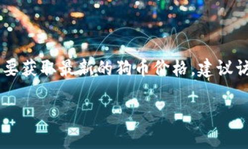 截至我知识的截止日期（2023年10月），我无法提供实时的狗币（Dogecoin）行情价格或最新的市场动态。要获取最新的狗币价格，建议访问专业的加密货币交易平台或者金融资讯网站，如CoinMarketCap、CoinGecko等，获取实时更新的信息。

如果你有兴趣了解狗币的历史、背景或其他相关信息，我可以提供相关内容！