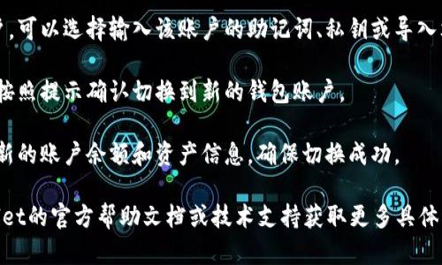 要在TPWallet中切换钱包账户，您可以按照以下步骤进行操作：

1. **打开TPWallet应用**：首先，确保您已经下载并安装了TPWallet应用程序，无论是移动设备还是桌面版本。

2. **访问账户管理**：在TPWallet主界面上，您通常会看到一个“账户”或“钱包”选项。点击该选项进入账户管理页面。

3. **选择切换账户**：在账户管理页面，您会看到当前钱包的账户信息。通常会有一个“切换账户”或“添加账户”的选项，点击它进入切换界面。

4. **输入账户信息**：如果您已经有另一个账户，可以选择输入该账户的助记词、私钥或导入文件，按照提示进行操作。

5. **确认切换**：确保输入的信息正确无误后，按照提示确认切换到新的钱包账户。

6. **查看新账户的资产**：切换后，您可以查看新的账户余额和资产信息，确保切换成功。

如果您在操作过程中遇到问题，建议查看TPWallet的官方帮助文档或技术支持获取更多具体指导。