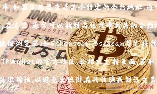 要在TPWallet中查看合约地址，您可以按照以下步骤进行操作：

1. **打开TPWallet应用**：确保您已在设备上安装和打开TPWallet应用。

2. **访问钱包界面**：在应用首页，进入您的钱包界面，您可能需要登录到您的账户。

3. **选择区块链网络**：TPWallet支持多个区块链网络。如果您需要查看特定合约地址，请确保选择正确的网络（如Ethereum、Binance Smart Chain等）。

4. **查找合约地址**：在钱包界面，您可以在资产列表中查看您的代币。如果您想要查看某个特定的合约地址，通常可以通过搜索功能（如果提供）输入代币名称或合约地址进行查找。

5. **合约详情**：点击特定代币或资产，您将进入该代币的详细页面。在这里，通常可以找到与该代币相关的合约地址信息。

6. **使用浏览器**： 如果TPWallet中无法直接查看，您可以使用区块链浏览器（如Etherscan、BscScan等），将代币名称或已知地址输入搜索栏，查看合约的详细信息。

7. **社区与支持**：如果您仍然无法找到所需的信息，可以考虑访问TPWallet的官方社区、论坛或支持页面，获取更多帮助。

请注意：在进行任何交易或互动之前，请确保您已经核实了合约地址的准确性，以避免出现潜在的诈骗或错误交易。