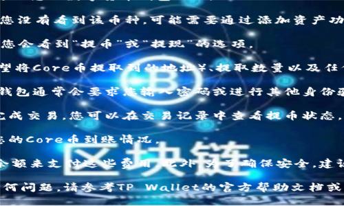 要在TP Wallet中提取Core币，可以按照以下步骤操作：

1. **打开TP Wallet**: 首先，确保您已经在您的设备上安装了TP Wallet，并使用您的账户登录。

2. **选择资产**: 在主界面上，找到并点击“资产”或“钱包”选项，进入您的数字货币钱包页面。

3. **找到Core币**: 在资产列表中查找“Core”或“CORE”币。如果您没有看到该币种，可能需要通过添加资产功能将其添加到您的钱包。

4. **选择提币**: 点击Core币图标，进入该币的详情页面。在这里您会看到“提币”或“提现”的选项。

5. **输入提币信息**: 选择提币后，您需要输入接收地址（即您希望将Core币提取到的地址）、提取数量以及任何必要的备注信息。

6. **确认交易**: 在确认所有信息无误后，您需要确认提币操作。钱包通常会要求您输入密码或进行其他身份验证，以确保安全。

7. **等待确认**: 提交提币请求后，您可能需要等待一定时间以完成交易。您可以在交易记录中查看提币状态。

8. **查看到账**: 提币完成后，您应在指定的接收地址中查看到您的Core币到账情况。

请注意，提币操作可能会涉及网络费用，因此务必确保您有足够的余额来支付这些费用。此外，为了确保安全，建议您仔细核对接收地址是否正确，避免因错误而导致资产无法找回。

希望这些步骤能帮助您在TP Wallet中顺利提取Core币。如果有任何问题，请参考TP Wallet的官方帮助文档或联系客服获取进一步的支持。