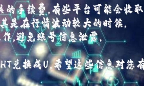 要在TPWallet中将HT（Huobi Token）兑换成U（USDT）等其他货币，您可以按照以下步骤操作：

### 步骤1：下载和安装TPWallet

如果您尚未安装TPWallet，请访问相关的应用商店（如App Store或Google Play）下载并安装。

### 步骤2：创建或导入钱包

打开TPWallet后，您可以选择创建新钱包或导入已有钱包。如果您是首次使用，建议按照提示创建新钱包，并妥善保存助记词。

### 步骤3：充值HT到TPWallet

在您的TPWallet中，找到HT的充值地址。您可以通过转账将您在其他地方持有的HT安全地转入到TPWallet。

### 步骤4：选择交换功能

在钱包界面，找到“交换”或“兑换”功能。有些钱包会使用不同的术语（如“交易”或“市场”）。

### 步骤5：选择交易对

在交换界面中，选择您想要交易的货币对。在这里，选择HT作为您要出售的资产，并选择U（USDT）作为您要获得的资产。

### 步骤6：输入交易数量

输入您希望兑换的HT数量，系统会自动计算您将获得的USDT数量。

### 步骤7：确认交易

确认交易信息无误后，点击“确认”或“兑换”按钮。系统会提示您确认交易细节并完成交易。

### 步骤8：查看交易记录

完成交易后，您可以在“交易记录”界面查看交易状态，以确保HT成功兑换成USDT。

### 注意事项

1. **手续费**：在进行交易时，请注意确认相关的手续费，有些平台可能会收取一定的费用。
2. **滑点**：在变动市场中，注意滑点影响，尤其是在行情波动较大的时候。
3. **安全性**：确保您在安全的网络环境下操作，避免账号信息泄露。

通过以上步骤，您就可以在TPWallet中顺利将HT兑换成U。希望这些信息对您有所帮助！如果您还有其他问题，欢迎随时提问。