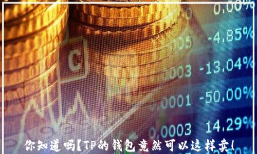 
你知道吗？TP的钱包竟然可以这样卖！