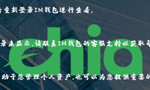 注意：由于我无法实时访问或获取特定应用程序的信息，您的问题可能涉及的具体步骤可能会因IM钱包的版本或设备而有所不同。不过，我将为您提供一些一般性的方法来查看IM钱包的交易记录。

如何在IM钱包中查看记录

IM钱包作为一种数字货币钱包，提供了多种功能，其中查看交易记录是用户经常需要的操作。如果您想要在IM钱包中查看您的交易记录，您可以按照以下步骤进行：

步骤一：打开IM钱包

首先，确保您的设备已经安装了IM钱包应用程序。点击应用图标，打开IM钱包。在主界面上，您会看到钱包的余额、可用资产等信息。

步骤二：找到交易记录选项

在IM钱包的主界面上，您需要寻找一个相关的选项，通常可能是“交易记录”、“历史交易”或者“转账记录”等。这个选项位置可能会在主菜单或者底部导航栏中。

步骤三：查看您的交易详情

点击交易记录选项后，您将看到自己所有的交易历史，包括转入和转出的记录。在这里，您可以查看每一笔交易的详细信息，如日期、数量、交易状态和交易ID等。

步骤四：筛选与搜索功能

如果IM钱包支持筛选或搜索的功能，您可以使用这些功能来快速查找特定的交易记录。例如，您可以根据时间、金额或者交易对方筛选相关记录。

步骤五：导出或备份记录（如支持）

有些钱包应用还提供了导出交易记录的功能，您可以将其保存为文档，以便日后参考。如果您的IM钱包有此功能，记得利用它来备份您的交易历史。

常见问题与解决方案

在使用IM钱包过程中，您可能会遇到一些问题。以下是一些常见问题及其解决方案：

问题一：无法找到交易记录选项

如果您在主界面上找不到交易记录的选项，请确保您的应用程序是最新版本，有时版本更新可能会导致界面变动。

问题二：交易记录未更新

如果您的交易记录未及时更新，请检查您的网络连接，并尝试手动刷新界面，或注销后重新登录IM钱包进行查看。

问题三：交易记录不完整

在某些情况下，交易记录可能因为网络延迟而显示不完整。如果确认交易已完成但记录未显示，请联系IM钱包的客服支持以获取帮助。

总结

通过上述步骤，您应该能够轻松查看IM钱包中的交易记录。了解您的交易历史不仅有助于您管理个人资产，也可以为您提供重要的财务参考。然而，务必保持数据隐私，在查看或共享这些记录时采取适当的安全措施。