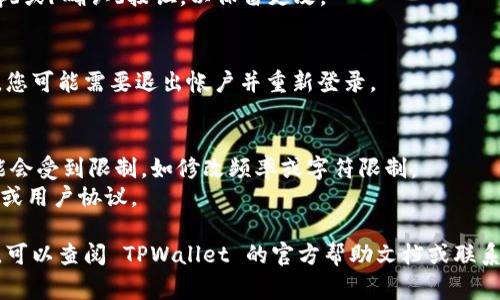 要修改 TPWallet 中的名称，通常需要按照以下步骤进行。请注意，具体步骤可能会因应用的版本和更新而有所不同：

1. **打开应用**：
   首先，打开 TPWallet 应用，并确保您已登录到您的帐户。

2. **访问设置**：
   在应用的主界面，找到「设置」或「个人资料」选项，通常可以通过点击右上角的头像或齿轮图标找到。

3. **修改名称**：
   在设置界面或个人资料页面，您应该能找到与名称或用户名相关的设置。点击进入并修改名称。

4. **保存更改**：
   输入新的名称后，确保点击「保存」或「确认」按钮，以保留更改。

5. **退出并重新登录**：
   在某些情况下，为了使更改生效，您可能需要退出帐户并重新登录。

### 注意事项：
- 在某些钱包应用中，修改名称可能会受到限制，如修改频率或字符限制。
- 确保新名称符合平台的社区指南或用户协议。

如果您在以上步骤中遇到任何问题，可以查阅 TPWallet 的官方帮助文档或联系客服以获得进一步的支持。