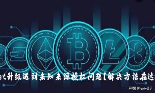 TPWallet升级遇到未知来源授权问题？解决方法在这里揭晓！