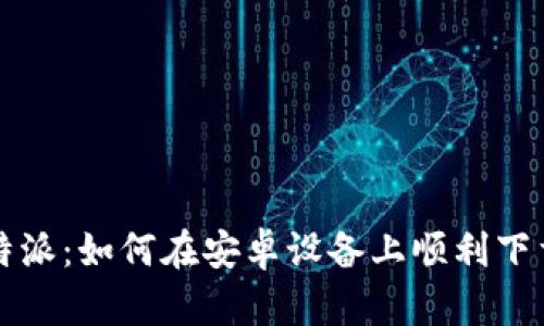“揭秘比特派：如何在安卓设备上顺利下载与使用”