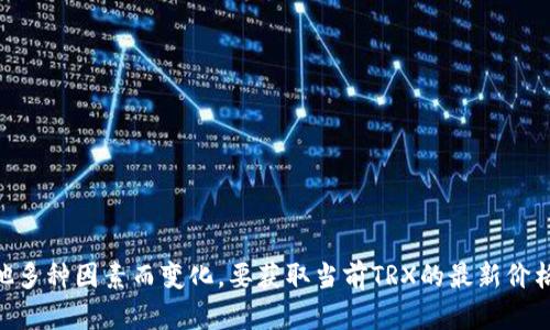 截至我最后的知识更新（2023年10月），TRX（Tronix）是一种加密货币，其价格是波动的，会根据市场供需情况、投资者情绪、技术进步以及其他多种因素而变化。要获取当前TRX的最新价格，建议查阅相关的加密货币交易平台或金融新闻网站。请注意加密货币市场的价格波动性很大，所以最好参考多个来源以获取更准确的信息。