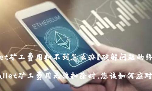 tpwallet矿工费用扣不到怎么办？破解问题的终极指南

当tpwallet矿工费用无法扣除时，您该如何应对？